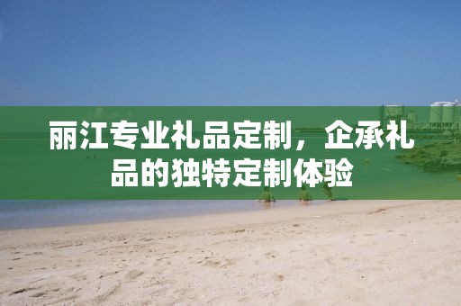丽江专业礼品定制，企承礼品的独特定制体验